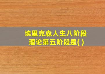 埃里克森人生八阶段理论第五阶段是( )